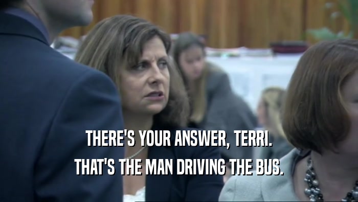 THERE'S YOUR ANSWER, TERRI. THAT'S THE MAN DRIVING THE BUS. 