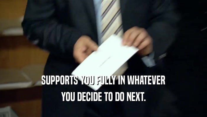 SUPPORTS YOU FULLY IN WHATEVER YOU DECIDE TO DO NEXT. 