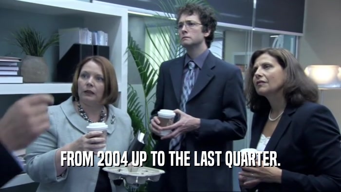 FROM 2004 UP TO THE LAST QUARTER.  