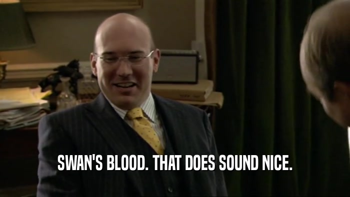 SWAN'S BLOOD. THAT DOES SOUND NICE.  