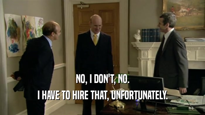 NO, I DON'T, NO. I HAVE TO HIRE THAT, UNFORTUNATELY. 