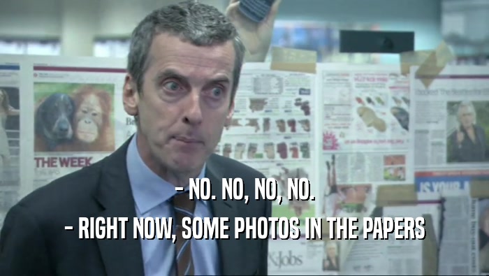 - NO. NO, NO, NO. - RIGHT NOW, SOME PHOTOS IN THE PAPERS 