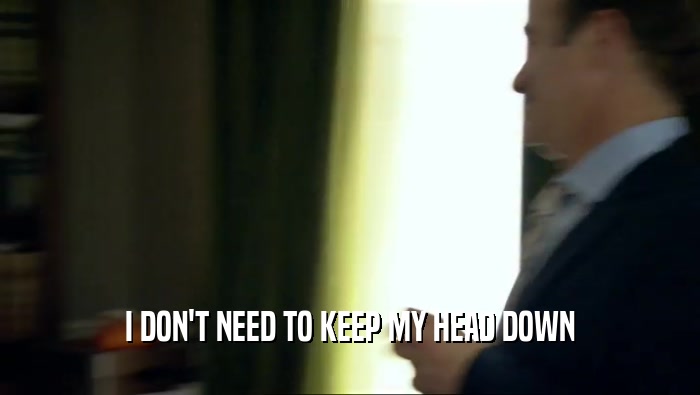 I DON'T NEED TO KEEP MY HEAD DOWN  