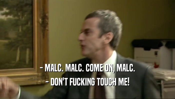 - MALC. MALC. COME ON, MALC. - DON'T FUCKING TOUCH ME! 