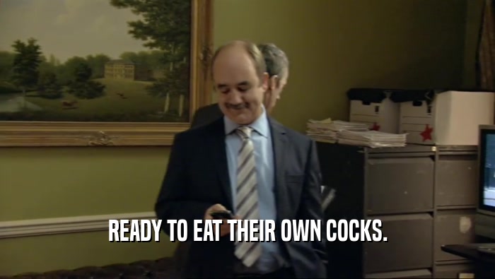 READY TO EAT THEIR OWN COCKS.  