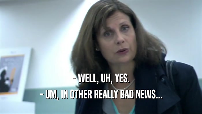 - WELL, UH, YES. - UM, IN OTHER REALLY BAD NEWS... 