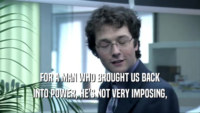 FOR A MAN WHO BROUGHT US BACK INTO POWER, HE'S NOT VERY IMPOSING, 