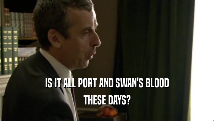 IS IT ALL PORT AND SWAN'S BLOOD THESE DAYS? 