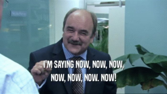 I'M SAYING NOW, NOW, NOW, NOW, NOW, NOW. NOW! 