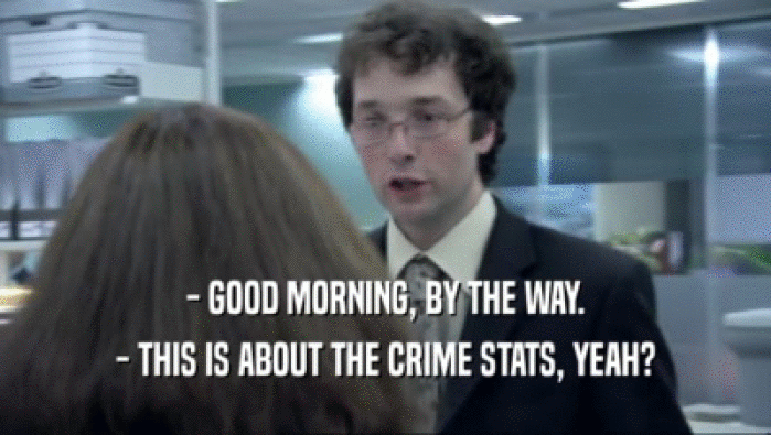 - GOOD MORNING, BY THE WAY.
 - THIS IS ABOUT THE CRIME STATS, YEAH?
 