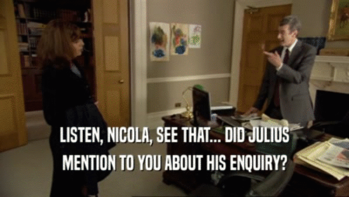 LISTEN, NICOLA, SEE THAT... DID JULIUS MENTION TO YOU ABOUT HIS ENQUIRY? 