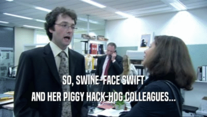 SO, SWINE-FACE SWIFT AND HER PIGGY HACK-HOG COLLEAGUES... 