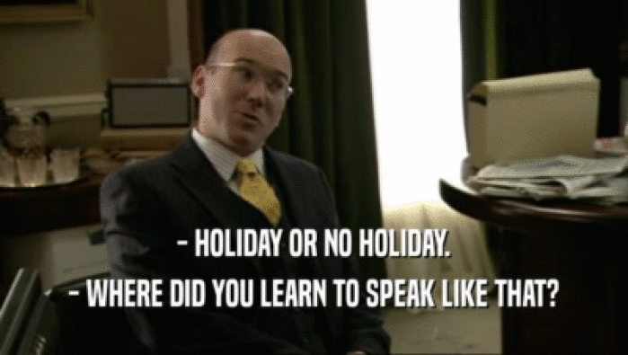 - HOLIDAY OR NO HOLIDAY. - WHERE DID YOU LEARN TO SPEAK LIKE THAT? 
