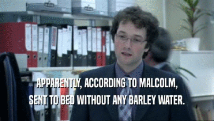 APPARENTLY, ACCORDING TO MALCOLM, SENT TO BED WITHOUT ANY BARLEY WATER. 