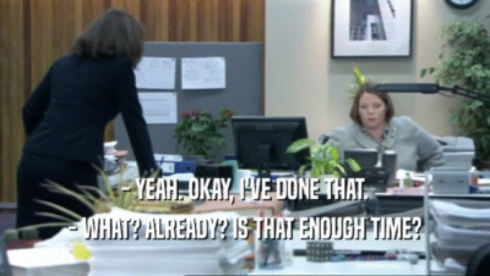 - YEAH. OKAY, I'VE DONE THAT. - WHAT? ALREADY? IS THAT ENOUGH TIME? 