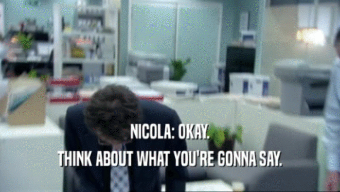 NICOLA: OKAY. THINK ABOUT WHAT YOU'RE GONNA SAY. 