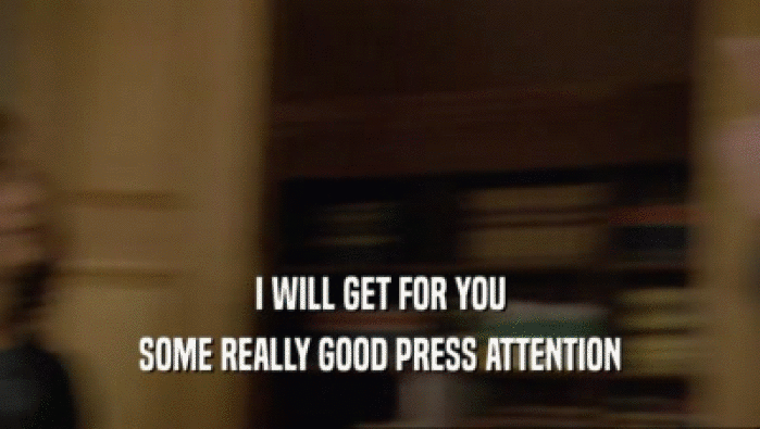 I WILL GET FOR YOU SOME REALLY GOOD PRESS ATTENTION 