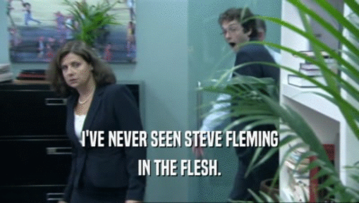 I'VE NEVER SEEN STEVE FLEMING
 IN THE FLESH.
 
