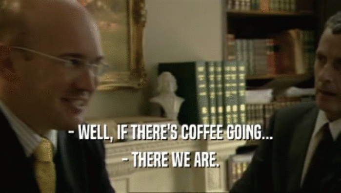 - WELL, IF THERE'S COFFEE GOING...
 - THERE WE ARE.
 