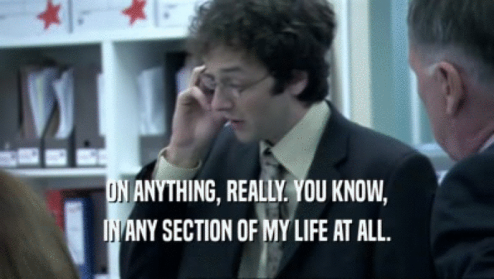 ON ANYTHING, REALLY. YOU KNOW, IN ANY SECTION OF MY LIFE AT ALL. 