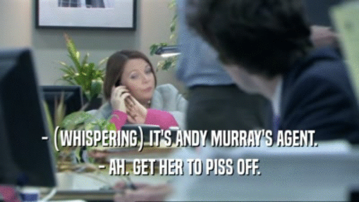 - (WHISPERING) IT'S ANDY MURRAY'S AGENT.
 - AH. GET HER TO PISS OFF.
 