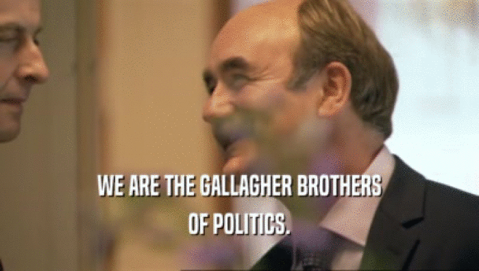 WE ARE THE GALLAGHER BROTHERS OF POLITICS. 