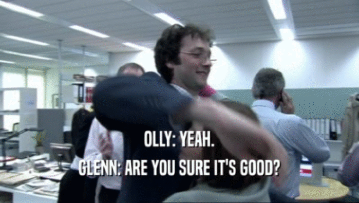 OLLY: YEAH. GLENN: ARE YOU SURE IT'S GOOD? 