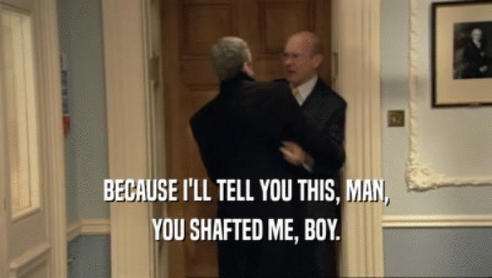 BECAUSE I'LL TELL YOU THIS, MAN, YOU SHAFTED ME, BOY. 