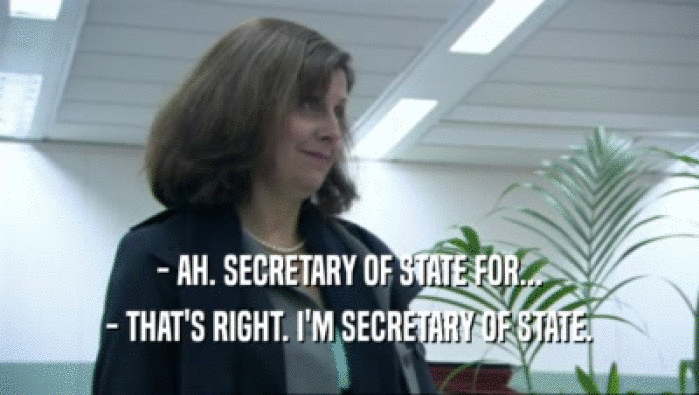 - AH. SECRETARY OF STATE FOR... - THAT'S RIGHT. I'M SECRETARY OF STATE. 