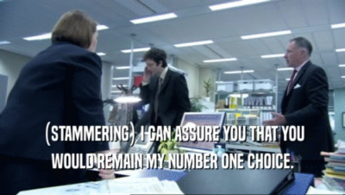 (STAMMERING) I CAN ASSURE YOU THAT YOU WOULD REMAIN MY NUMBER ONE CHOICE. 