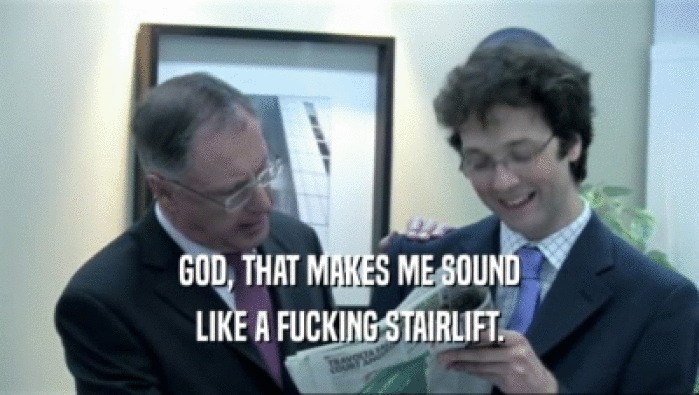GOD, THAT MAKES ME SOUND LIKE A FUCKING STAIRLIFT. 