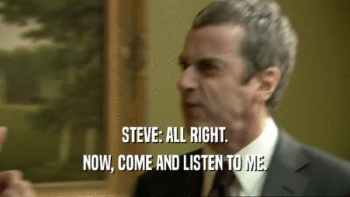 STEVE: ALL RIGHT. NOW, COME AND LISTEN TO ME. 