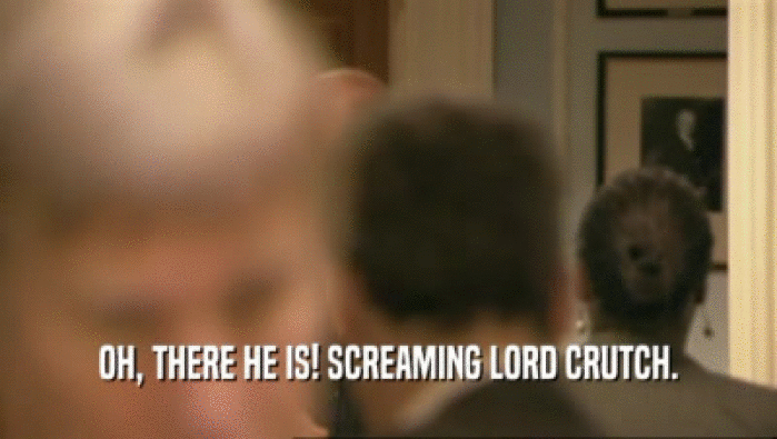 OH, THERE HE IS! SCREAMING LORD CRUTCH.  