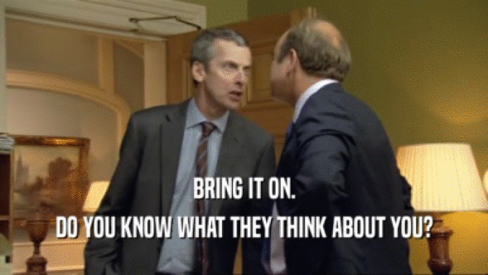 BRING IT ON. DO YOU KNOW WHAT THEY THINK ABOUT YOU? 