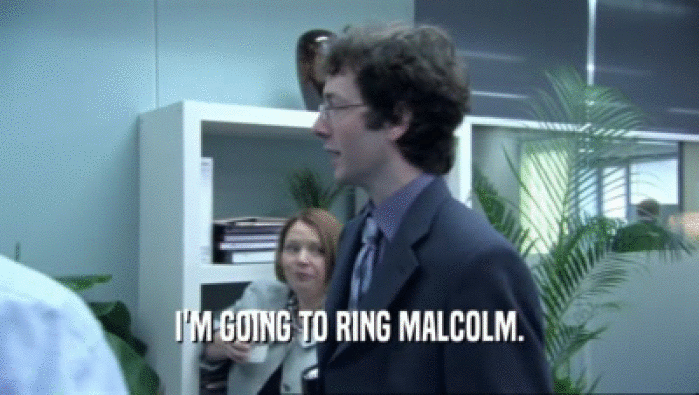 I'M GOING TO RING MALCOLM.  