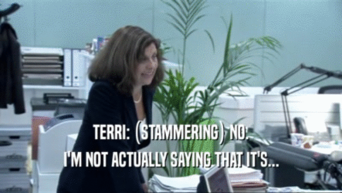 TERRI: (STAMMERING) NO. I'M NOT ACTUALLY SAYING THAT IT'S... 