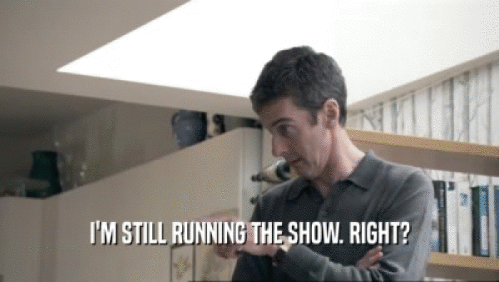 I'M STILL RUNNING THE SHOW. RIGHT?  