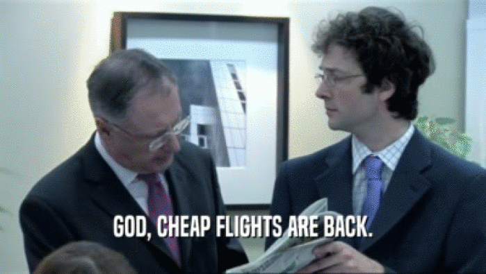 GOD, CHEAP FLIGHTS ARE BACK.  