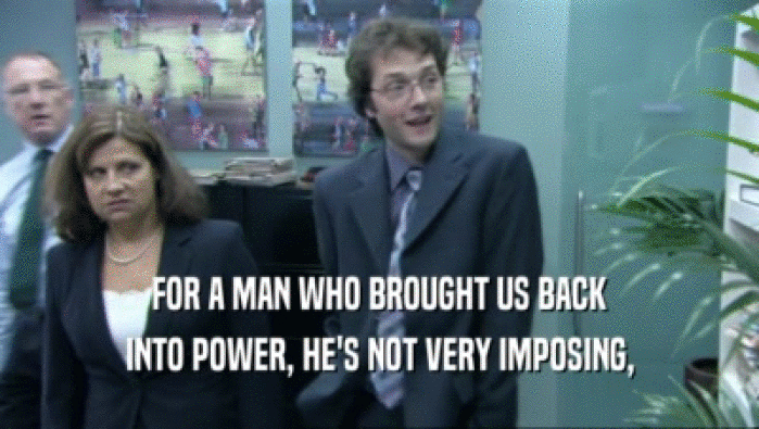 FOR A MAN WHO BROUGHT US BACK INTO POWER, HE'S NOT VERY IMPOSING, 