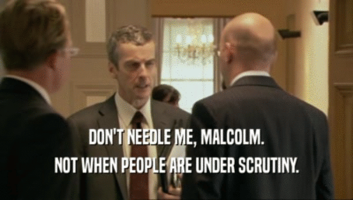 DON'T NEEDLE ME, MALCOLM.
 NOT WHEN PEOPLE ARE UNDER SCRUTINY.
 