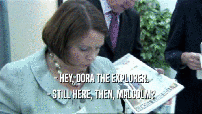 - HEY, DORA THE EXPLORER. - STILL HERE, THEN, MALCOLM? 