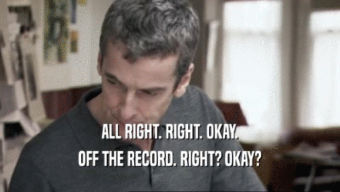 ALL RIGHT. RIGHT. OKAY. OFF THE RECORD. RIGHT? OKAY? 