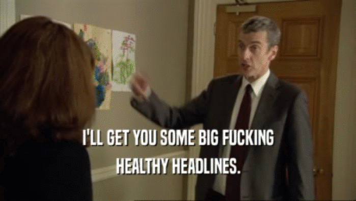 I'LL GET YOU SOME BIG FUCKING HEALTHY HEADLINES. 