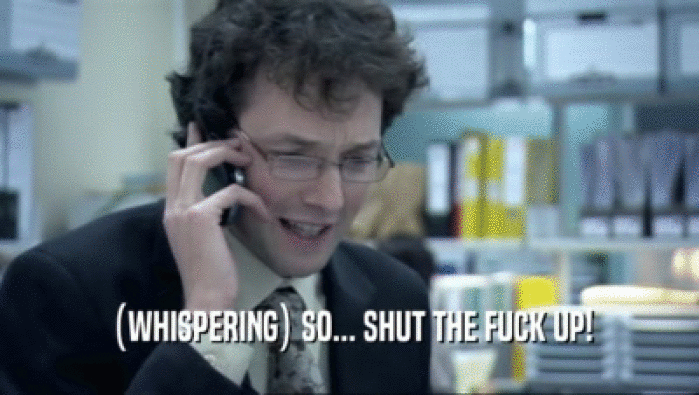 (WHISPERING) SO... SHUT THE FUCK UP!  