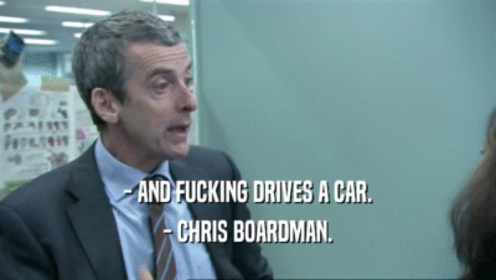 - AND FUCKING DRIVES A CAR.
 - CHRIS BOARDMAN.
 