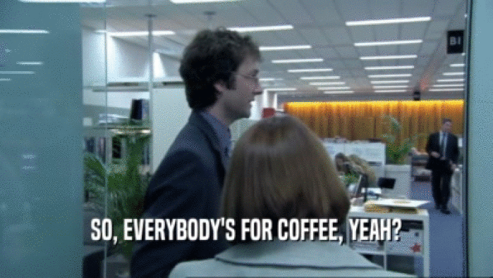 SO, EVERYBODY'S FOR COFFEE, YEAH?
  