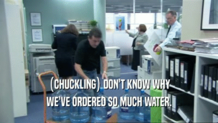 (CHUCKLING) DON'T KNOW WHY WE'VE ORDERED SO MUCH WATER. 