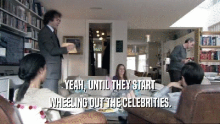 YEAH, UNTIL THEY START WHEELING OUT THE CELEBRITIES. 