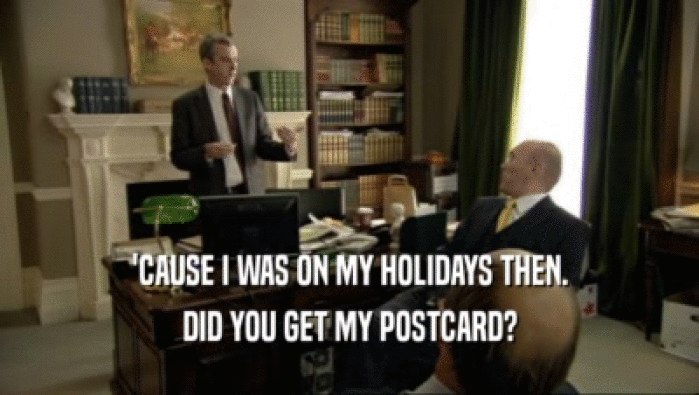 'CAUSE I WAS ON MY HOLIDAYS THEN.
 DID YOU GET MY POSTCARD?
 