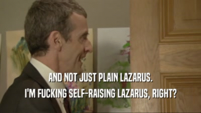 AND NOT JUST PLAIN LAZARUS. I'M FUCKING SELF-RAISING LAZARUS, RIGHT? 